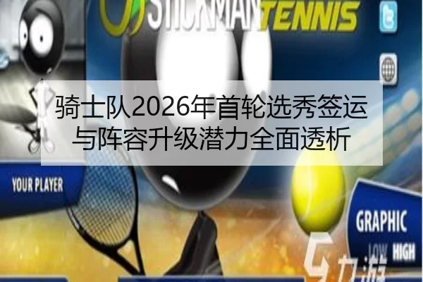 骑士队2026年首轮选秀签运与阵容升级潜力全面透析