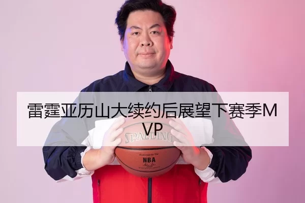 雷霆亚历山大续约后展望下赛季MVP
