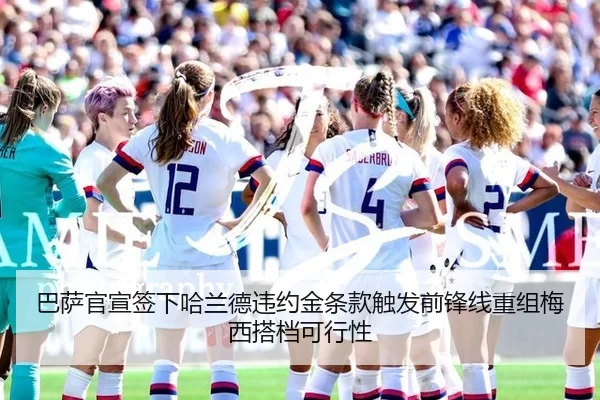 巴萨官宣签下哈兰德违约金条款触发前锋线重组梅西搭档可行性